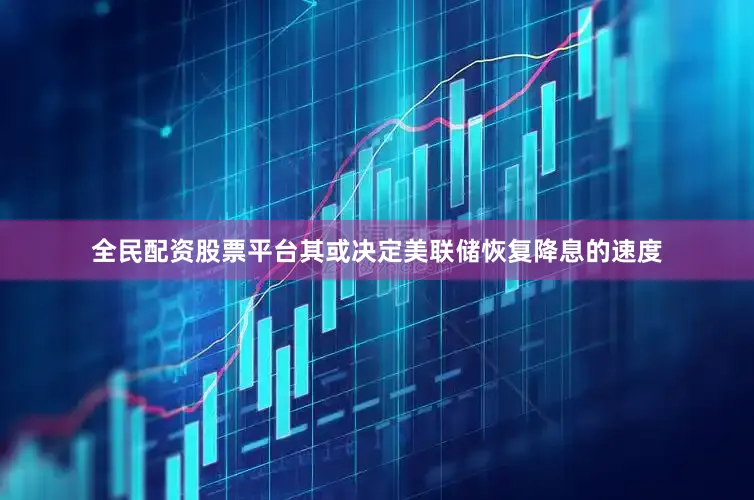 全民配资股票平台其或决定美联储恢复降息的速度