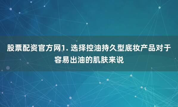 股票配资官方网1. 选择控油持久型底妆产品对于容易出油的肌肤来说