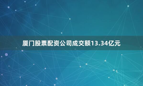 厦门股票配资公司成交额13.34亿元