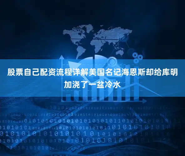 股票自己配资流程详解美国名记海恩斯却给库明加浇了一盆冷水