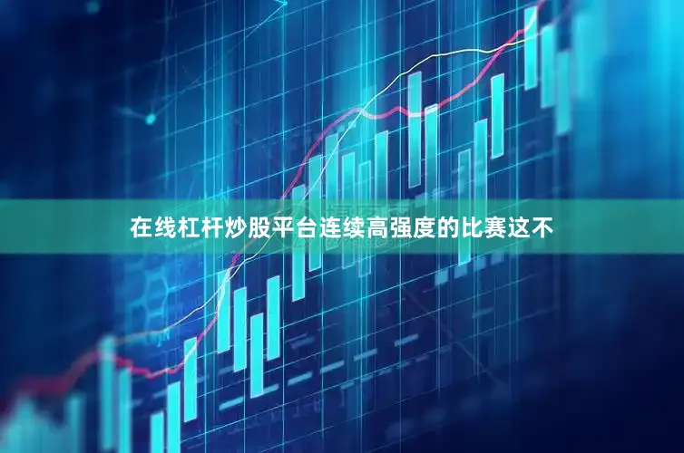 在线杠杆炒股平台连续高强度的比赛这不