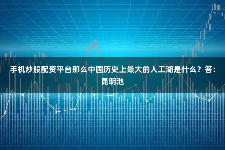 手机炒股配资平台那么中国历史上最大的人工湖是什么？答：昆明池
